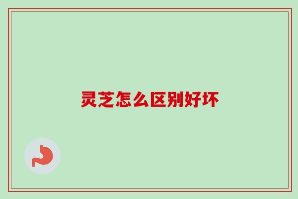 灵芝怎么区别好坏-第1张图片-卓越灵芝孢子粉