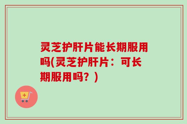 灵芝护肝片能长期服用吗(灵芝护肝片:可长期服用吗?)-第1张图片-卓越灵芝孢子粉 灵芝护肝片能长期服用吗(灵芝护肝片:可长期服用吗?)-第1张图片-卓越灵芝孢子粉