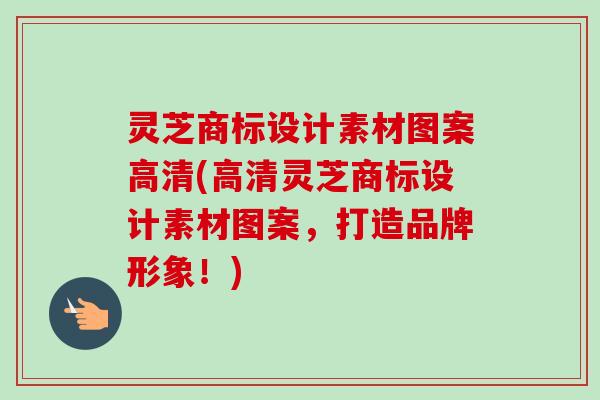 灵芝商标设计素材图案高清(高清灵芝商标设计素材图案，打造品牌形象！)-第1张图片-卓越灵芝孢子粉