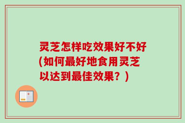 灵芝怎样吃效果好不好(如何最好地食用灵芝以达到最佳效果？)-第1张图片-卓越灵芝孢子粉