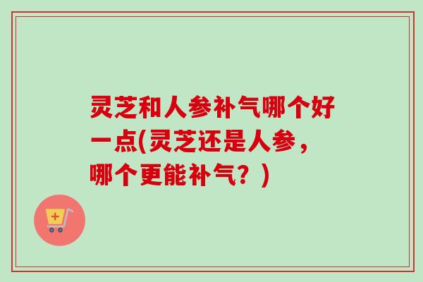 灵芝和人参补气哪个好一点(灵芝还是人参,哪个更能补气?)-第1张图片-卓越灵芝孢子粉 灵芝和人参补气哪个好一点(灵芝还是人参,哪个更能补气?)-第1张图片-卓越灵芝孢子粉