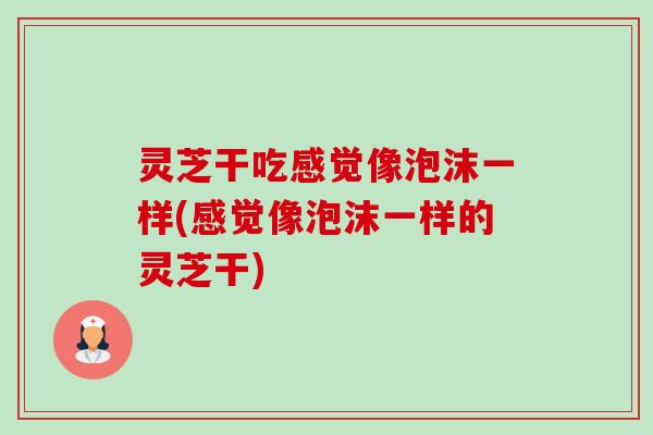 灵芝干吃感觉像泡沫一样(感觉像泡沫一样的灵芝干)-第1张图片-卓越灵芝孢子粉 灵芝干吃感觉像泡沫一样(感觉像泡沫一样的灵芝干)-第1张图片-卓越灵芝孢子粉