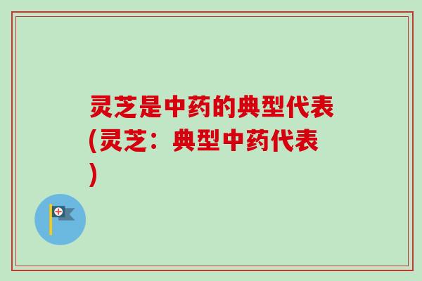 灵芝是中药的典型代表(灵芝：典型中药代表)-第1张图片-卓越灵芝孢子粉