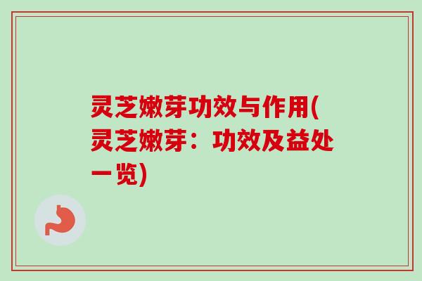 灵芝嫩芽功效与作用(灵芝嫩芽：功效及益处一览)-第1张图片-卓越灵芝孢子粉