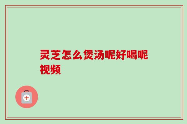 灵芝怎么煲汤呢好喝呢视频-第1张图片-卓越灵芝孢子粉 灵芝怎么煲汤呢好喝呢视频-第1张图片-卓越灵芝孢子粉