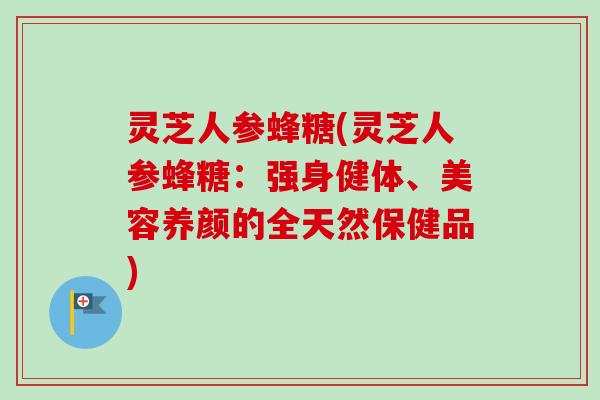 灵芝人参蜂糖(灵芝人参蜂糖：强身健体、美容养颜的全天然保健品)-第1张图片-卓越灵芝孢子粉