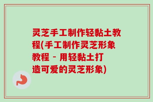 灵芝手工制作轻黏土教程(手工制作灵芝形象教程 - 用轻黏土打造可爱的灵芝形象)-第1张图片-卓越灵芝孢子粉 灵芝手工制作轻黏土教程(手工制作灵芝形象教程 - 用轻黏土打造可爱的灵芝形象)-第1张图片-卓越灵芝孢子粉