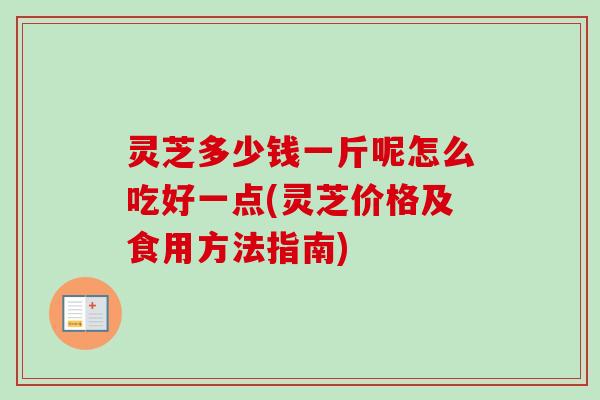 灵芝多少钱一斤呢怎么吃好一点(灵芝价格及食用方法指南)-第1张图片-卓越灵芝孢子粉 灵芝多少钱一斤呢怎么吃好一点(灵芝价格及食用方法指南)-第1张图片-卓越灵芝孢子粉