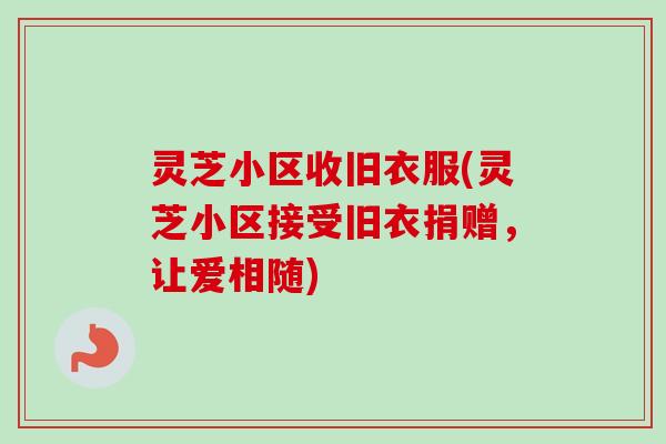 灵芝小区收旧衣服(灵芝小区接受旧衣捐赠,让爱相随)-第1张图片-卓越灵芝孢子粉 灵芝小区收旧衣服(灵芝小区接受旧衣捐赠,让爱相随)-第1张图片-卓越灵芝孢子粉