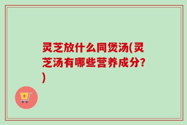 灵芝放什么同煲汤(灵芝汤有哪些营养成分?)-第1张图片-卓越灵芝孢子粉 灵芝放什么同煲汤(灵芝汤有哪些营养成分?)-第1张图片-卓越灵芝孢子粉