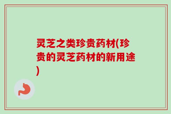 灵芝之类珍贵药材(珍贵的灵芝药材的新用途)-第1张图片-卓越灵芝孢子粉 灵芝之类珍贵药材(珍贵的灵芝药材的新用途)-第1张图片-卓越灵芝孢子粉