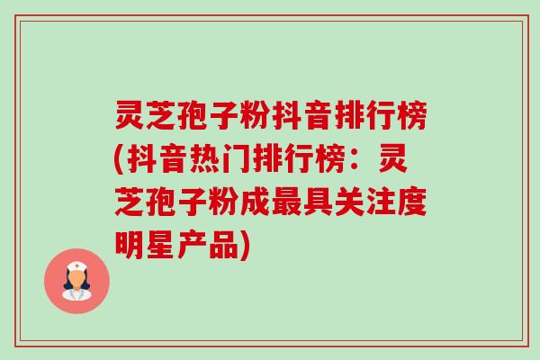 灵芝孢子粉抖音排行榜(抖音热门排行榜:灵芝孢子粉成最具关注度明星产品)-第1张图片-卓越灵芝孢子粉 灵芝孢子粉抖音排行榜(抖音热门排行榜:灵芝孢子粉成最具关注度明星产品)-第1张图片-卓越灵芝孢子粉