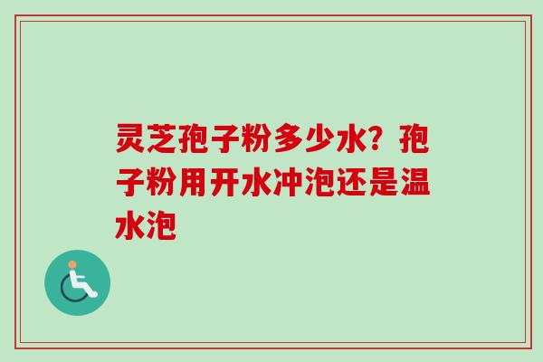 灵芝孢子粉多少水？孢子粉用开水冲泡还是温水泡-第1张图片-卓越灵芝孢子粉