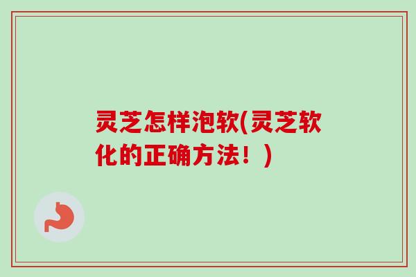 灵芝怎样泡软(灵芝软化的正确方法!)-第1张图片-卓越灵芝孢子粉 灵芝怎样泡软(灵芝软化的正确方法!)-第1张图片-卓越灵芝孢子粉