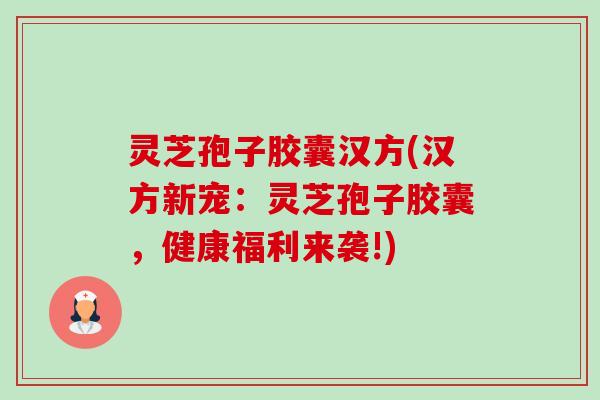 灵芝孢子胶囊汉方(汉方新宠:灵芝孢子胶囊,健康福利来袭!)-第1张图片-卓越灵芝孢子粉 灵芝孢子胶囊汉方(汉方新宠:灵芝孢子胶囊,健康福利来袭!)-第1张图片-卓越灵芝孢子粉