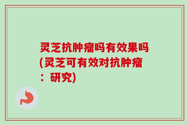 灵芝抗肿瘤吗有效果吗(灵芝可有效对抗肿瘤:研究)-第1张图片-卓越灵芝孢子粉 灵芝抗肿瘤吗有效果吗(灵芝可有效对抗肿瘤:研究)-第1张图片-卓越灵芝孢子粉