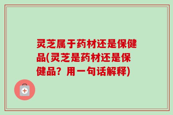 灵芝属于药材还是保健品(灵芝是药材还是保健品?用一句话解释)-第1张图片-卓越灵芝孢子粉 灵芝属于药材还是保健品(灵芝是药材还是保健品?用一句话解释)-第1张图片-卓越灵芝孢子粉