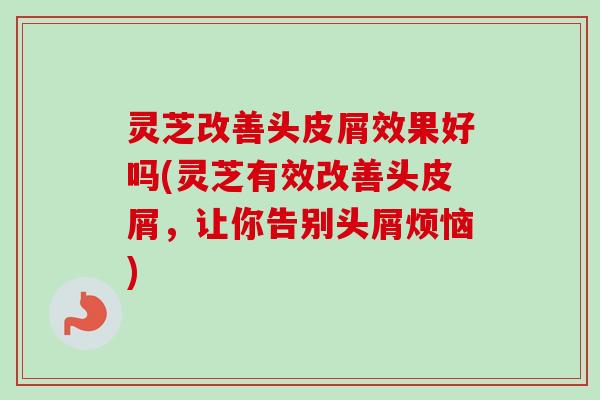 灵芝改善头皮屑效果好吗(灵芝有效改善头皮屑,让你告别头屑烦恼)-第1张图片-卓越灵芝孢子粉 灵芝改善头皮屑效果好吗(灵芝有效改善头皮屑,让你告别头屑烦恼)-第1张图片-卓越灵芝孢子粉