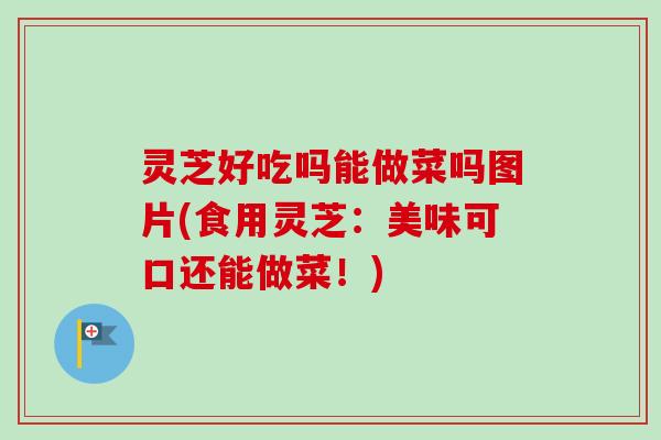 灵芝好吃吗能做菜吗图片(食用灵芝:美味可口还能做菜!)-第1张图片-卓越灵芝孢子粉 灵芝好吃吗能做菜吗图片(食用灵芝:美味可口还能做菜!)-第1张图片-卓越灵芝孢子粉