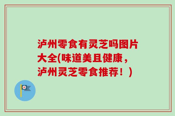 泸州零食有灵芝吗图片大全(味道美且健康，泸州灵芝零食推荐！)-第1张图片-卓越灵芝孢子粉