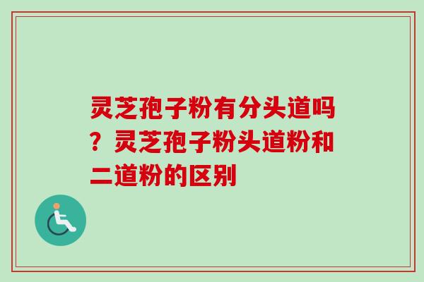 灵芝孢子粉有分头道吗?灵芝孢子粉头道粉和二道粉的区别-第1张图片-卓越灵芝孢子粉 灵芝孢子粉有分头道吗?灵芝孢子粉头道粉和二道粉的区别-第1张图片-卓越灵芝孢子粉