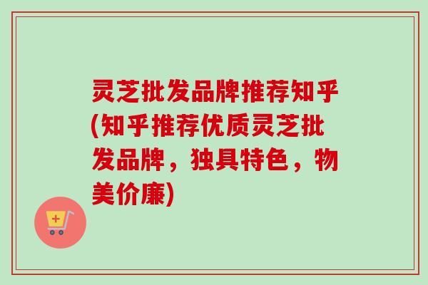 灵芝批发品牌推荐知乎(知乎推荐优质灵芝批发品牌，独具特色，物美价廉)-第1张图片-卓越灵芝孢子粉