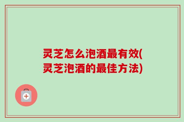 灵芝怎么泡酒最有效(灵芝泡酒的最佳方法)-第1张图片-卓越灵芝孢子粉 灵芝怎么泡酒最有效(灵芝泡酒的最佳方法)-第1张图片-卓越灵芝孢子粉