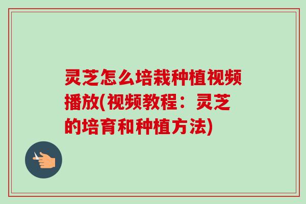 灵芝怎么培栽种植视频播放(视频教程:灵芝的培育和种植方法)-第1张图片-卓越灵芝孢子粉 灵芝怎么培栽种植视频播放(视频教程:灵芝的培育和种植方法)-第1张图片-卓越灵芝孢子粉
