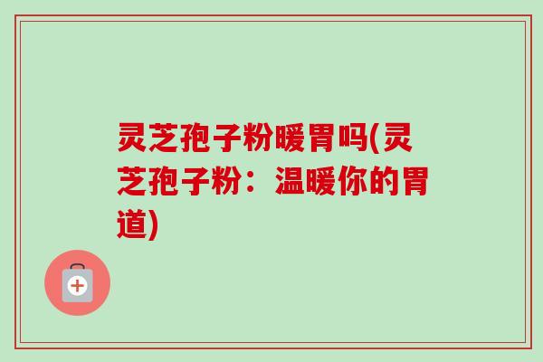 灵芝孢子粉暖胃吗(灵芝孢子粉:温暖你的胃道)-第1张图片-卓越灵芝孢子粉 灵芝孢子粉暖胃吗(灵芝孢子粉:温暖你的胃道)-第1张图片-卓越灵芝孢子粉