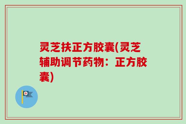 灵芝扶正方胶囊(灵芝辅助调节药物:正方胶囊)-第1张图片-卓越灵芝孢子粉 灵芝扶正方胶囊(灵芝辅助调节药物:正方胶囊)-第1张图片-卓越灵芝孢子粉