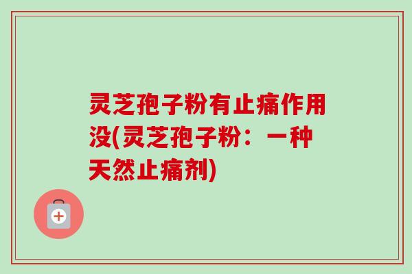 灵芝孢子粉有止痛作用没(灵芝孢子粉：一种天然止痛剂)-第1张图片-卓越灵芝孢子粉