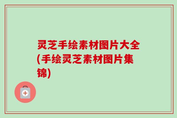 灵芝手绘素材图片大全(手绘灵芝素材图片集锦)-第1张图片-卓越灵芝孢子粉 灵芝手绘素材图片大全(手绘灵芝素材图片集锦)-第1张图片-卓越灵芝孢子粉