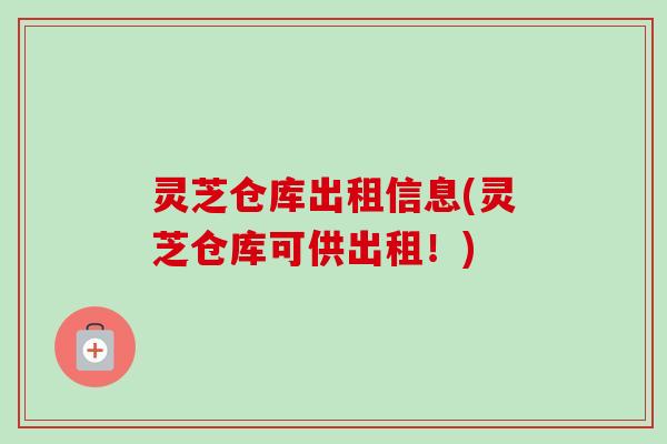 灵芝仓库出租信息(灵芝仓库可供出租！)-第1张图片-卓越灵芝孢子粉