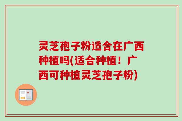 灵芝孢子粉适合在广西种植吗(适合种植!广西可种植灵芝孢子粉)-第1张图片-卓越灵芝孢子粉 灵芝孢子粉适合在广西种植吗(适合种植!广西可种植灵芝孢子粉)-第1张图片-卓越灵芝孢子粉