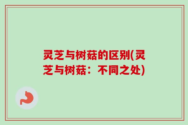 灵芝与树菇的区别(灵芝与树菇：不同之处)-第1张图片-卓越灵芝孢子粉