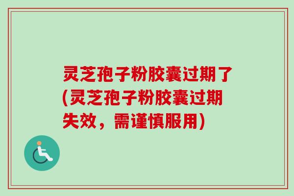 灵芝孢子粉胶囊过期了(灵芝孢子粉胶囊过期失效,需谨慎服用)-第1张图片-卓越灵芝孢子粉 灵芝孢子粉胶囊过期了(灵芝孢子粉胶囊过期失效,需谨慎服用)-第1张图片-卓越灵芝孢子粉