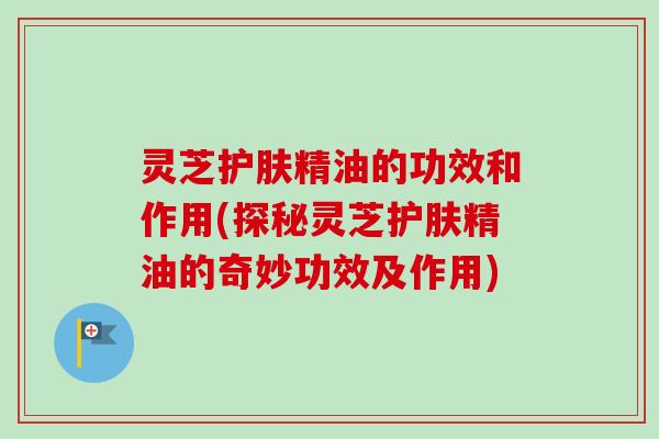 灵芝护肤精油的功效和作用(探秘灵芝护肤精油的奇妙功效及作用)-第1张图片-卓越灵芝孢子粉 灵芝护肤精油的功效和作用(探秘灵芝护肤精油的奇妙功效及作用)-第1张图片-卓越灵芝孢子粉