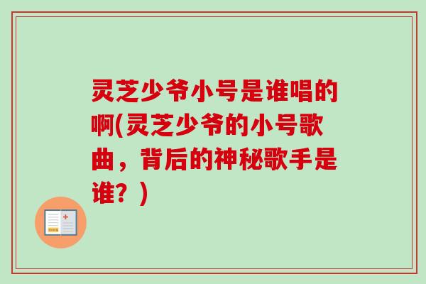 灵芝少爷小号是谁唱的啊(灵芝少爷的小号歌曲,背后的神秘歌手是谁?)-第1张图片-卓越灵芝孢子粉 灵芝少爷小号是谁唱的啊(灵芝少爷的小号歌曲,背后的神秘歌手是谁?)-第1张图片-卓越灵芝孢子粉