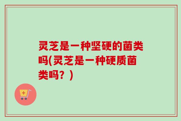 灵芝是一种坚硬的菌类吗(灵芝是一种硬质菌类吗？)-第1张图片-卓越灵芝孢子粉