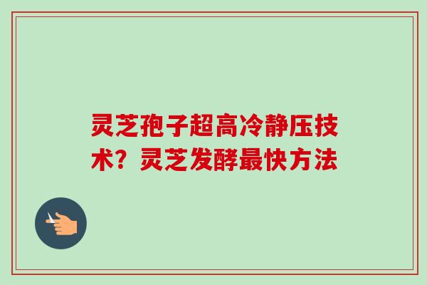 灵芝孢子超高冷静压技术?灵芝发酵最快方法-第1张图片-卓越灵芝孢子粉 灵芝孢子超高冷静压技术?灵芝发酵最快方法-第1张图片-卓越灵芝孢子粉