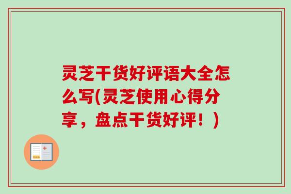 灵芝干货好评语大全怎么写(灵芝使用心得分享，盘点干货好评！)-第1张图片-卓越灵芝孢子粉