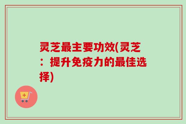 灵芝最主要功效(灵芝:提升免疫力的最佳选择)-第1张图片-卓越灵芝孢子粉 灵芝最主要功效(灵芝:提升免疫力的最佳选择)-第1张图片-卓越灵芝孢子粉