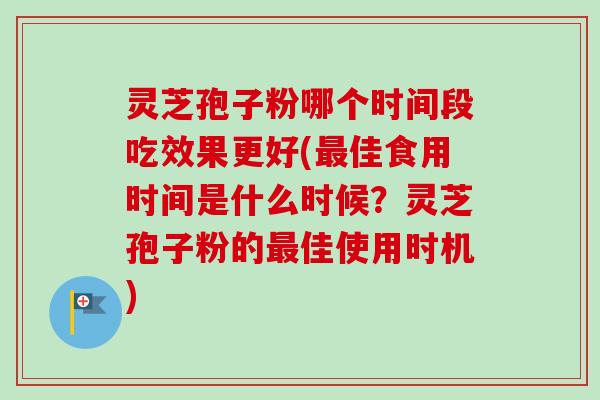 灵芝孢子粉哪个时间段吃效果更好(最佳食用时间是什么时候?灵芝孢子粉的最佳使用时机)-第1张图片-卓越灵芝孢子粉 灵芝孢子粉哪个时间段吃效果更好(最佳食用时间是什么时候?灵芝孢子粉的最佳使用时机)-第1张图片-卓越灵芝孢子粉