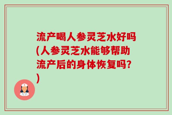 流产喝人参灵芝水好吗(人参灵芝水能够帮助流产后的身体恢复吗？)-第1张图片-卓越灵芝孢子粉