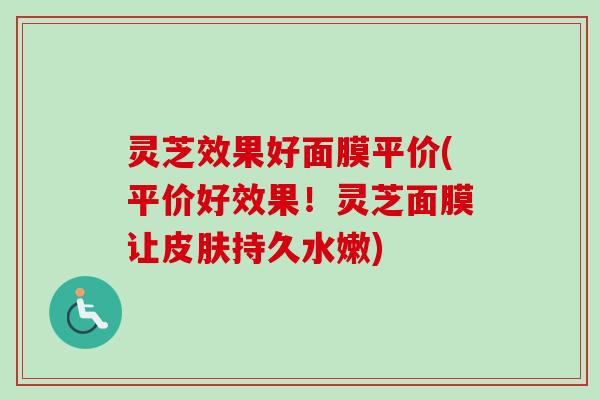 灵芝效果好面膜平价(平价好效果!灵芝面膜让皮肤持久水嫩)-第1张图片-卓越灵芝孢子粉 灵芝效果好面膜平价(平价好效果!灵芝面膜让皮肤持久水嫩)-第1张图片-卓越灵芝孢子粉
