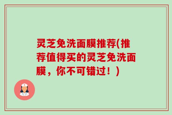 灵芝免洗面膜推荐(推荐值得买的灵芝免洗面膜,你不可错过!)-第1张图片-卓越灵芝孢子粉 灵芝免洗面膜推荐(推荐值得买的灵芝免洗面膜,你不可错过!)-第1张图片-卓越灵芝孢子粉