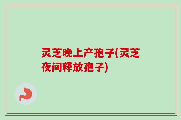 灵芝晚上产孢子(灵芝夜间释放孢子)-第1张图片-卓越灵芝孢子粉 灵芝晚上产孢子(灵芝夜间释放孢子)-第1张图片-卓越灵芝孢子粉