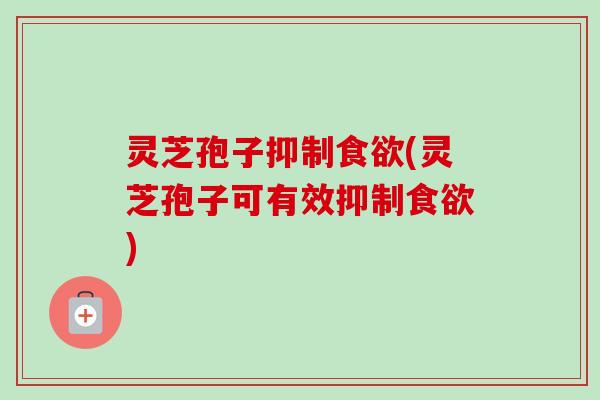 灵芝孢子抑制食欲(灵芝孢子可有效抑制食欲)-第1张图片-卓越灵芝孢子粉
