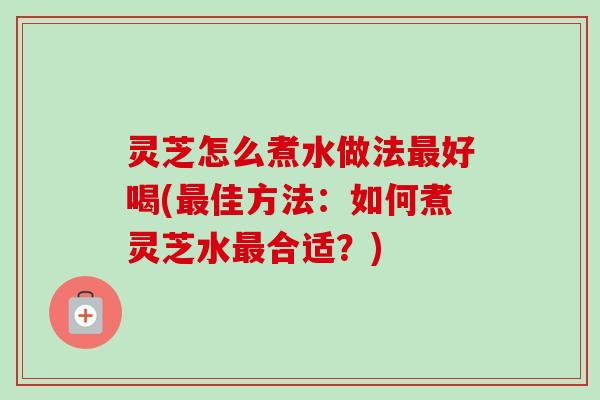 灵芝怎么煮水做法最好喝(最佳方法:如何煮灵芝水最合适?)-第1张图片-卓越灵芝孢子粉 灵芝怎么煮水做法最好喝(最佳方法:如何煮灵芝水最合适?)-第1张图片-卓越灵芝孢子粉