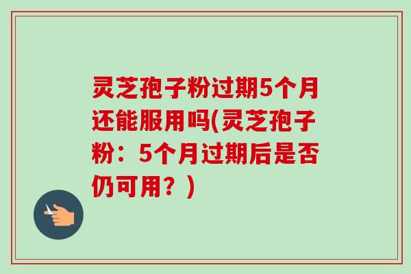 灵芝孢子粉过期5个月还能服用吗(灵芝孢子粉:5个月过期后是否仍可用?)-第1张图片-卓越灵芝孢子粉 灵芝孢子粉过期5个月还能服用吗(灵芝孢子粉:5个月过期后是否仍可用?)-第1张图片-卓越灵芝孢子粉